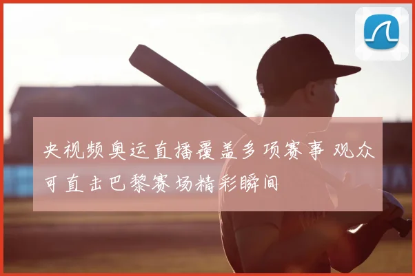 央视频奥运直播覆盖多项赛事 观众可直击巴黎赛场精彩瞬间