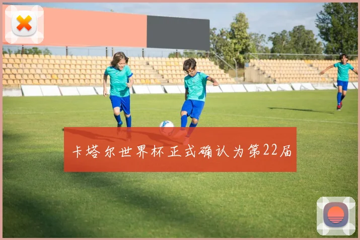 卡塔尔世界杯正式确认为第22届