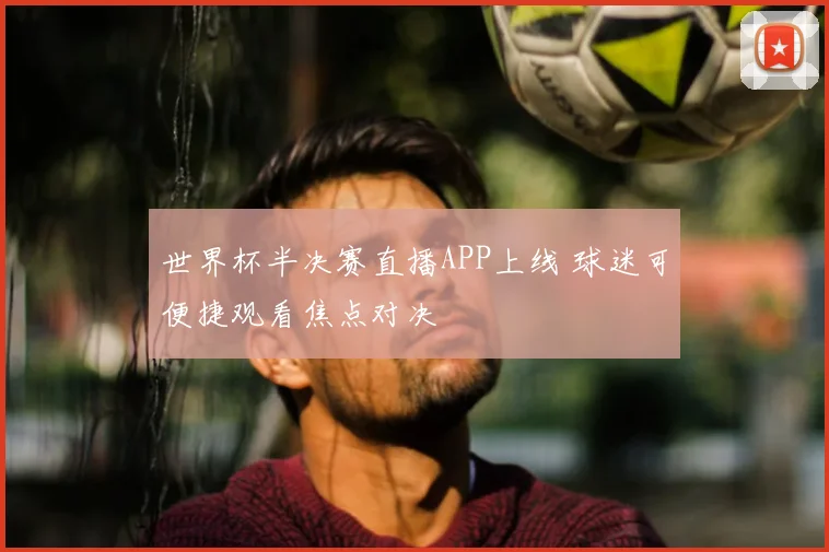 世界杯半决赛直播APP上线 球迷可便捷观看焦点对决