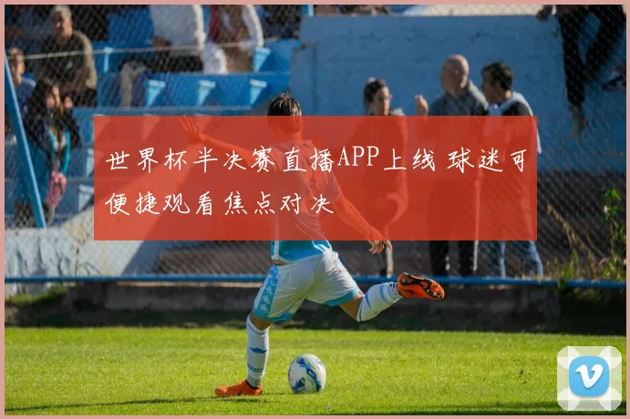世界杯半决赛直播APP上线 球迷可便捷观看焦点对决