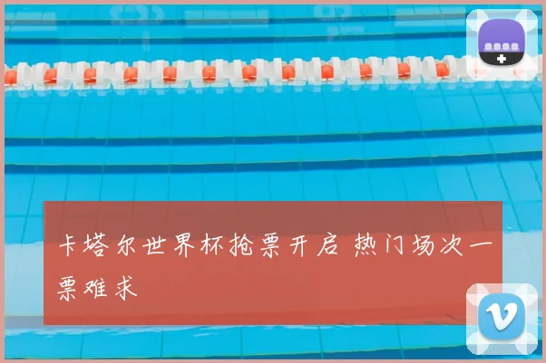 卡塔尔世界杯抢票开启 热门场次一票难求
