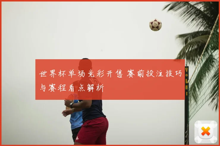 世界杯单场竞彩开售 赛前投注技巧与赛程看点解析