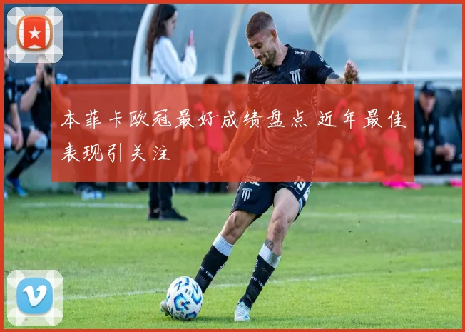 本菲卡欧冠最好成绩盘点 近年最佳表现引关注