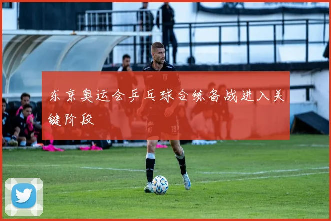 东京奥运会乒乓球合练备战进入关键阶段