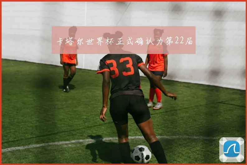 卡塔尔世界杯正式确认为第22届