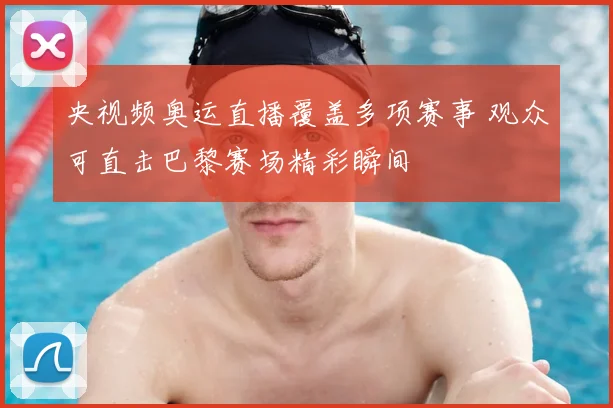 央视频奥运直播覆盖多项赛事 观众可直击巴黎赛场精彩瞬间