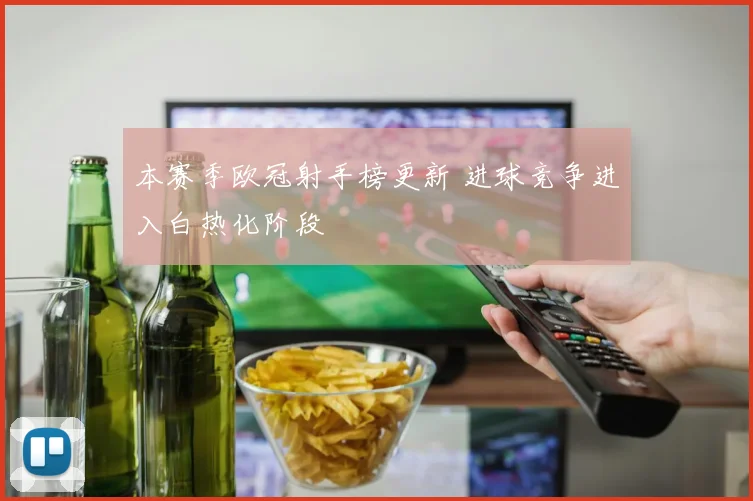 本赛季欧冠射手榜更新 进球竞争进入白热化阶段