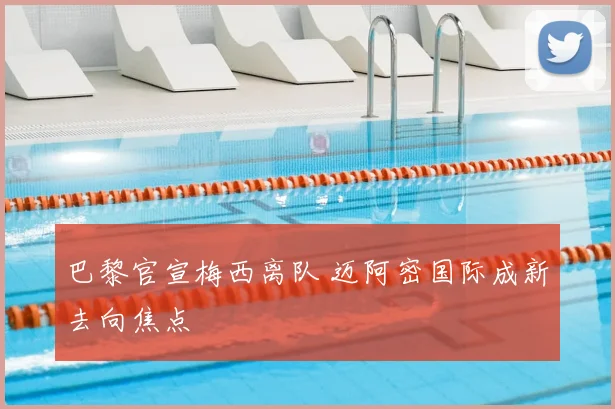 巴黎官宣梅西离队 迈阿密国际成新去向焦点