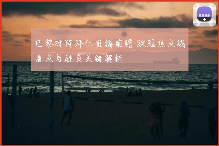 巴黎对阵拜仁直播前瞻 欧冠焦点战看点与胜负关键解析