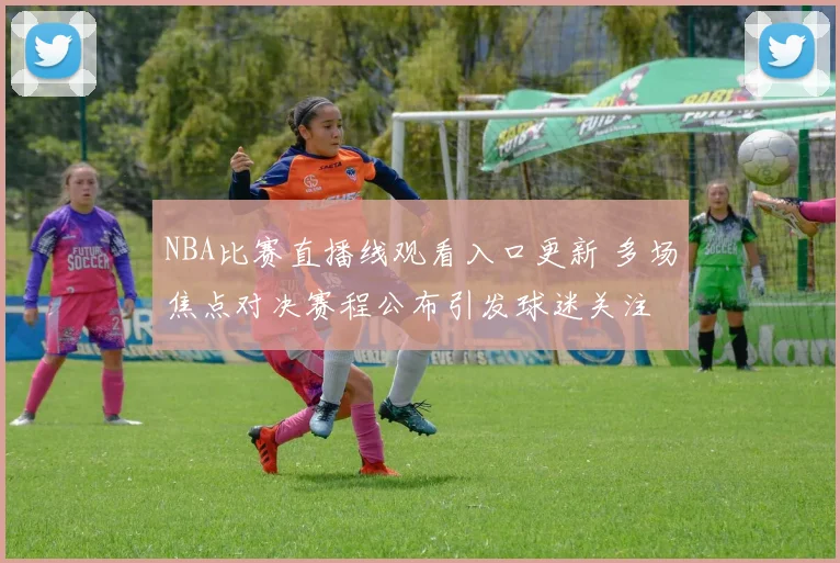 NBA比赛直播线观看入口更新 多场焦点对决赛程公布引发球迷关注
