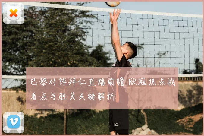 巴黎对阵拜仁直播前瞻 欧冠焦点战看点与胜负关键解析