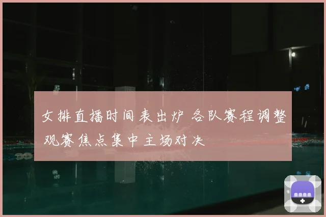 女排直播时间表出炉 各队赛程调整 观赛焦点集中主场对决